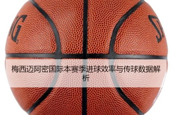 梅西迈阿密国际本赛季进球效率与传球数据解析